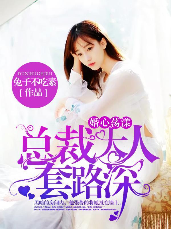 婚心荡漾总裁大人套路深 婚心荡漾总裁大人套路深