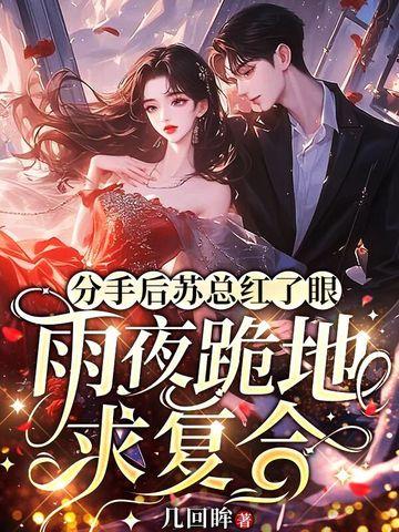 分手后苏总红了眼,雨夜跪地求复合 分手后苏总红了眼,雨夜跪地求复合