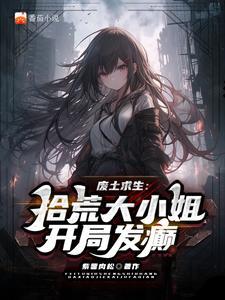废土谋生:拾荒大小姐开局发癫 废土谋生:拾荒大小姐开局发癫
