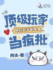 顶级玩家她在新手副本里当疯批 顶级玩家她在新手副本里当疯批