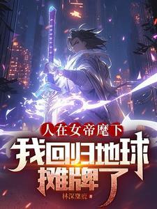 人在女帝麾下,我回归地球摊牌了 人在女帝麾下,我回归地球摊牌了