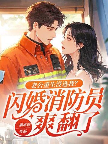 老公重生没选我?闪婚消防员爽翻了 老公重生没选我?闪婚消防员爽翻了