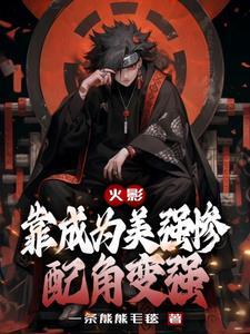 火影:靠成为美强惨配角变强 火影:靠成为美强惨配角变强