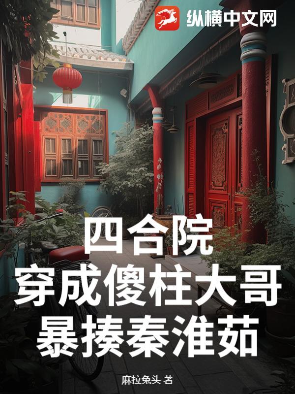 四合院:穿成傻柱大哥,暴揍秦淮茹 四合院:穿成傻柱大哥,暴揍秦淮茹