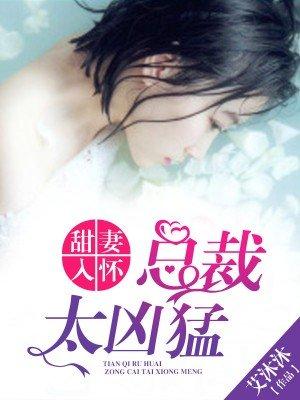 甜妻入怀,总裁太凶猛 甜妻入怀,总裁太凶猛